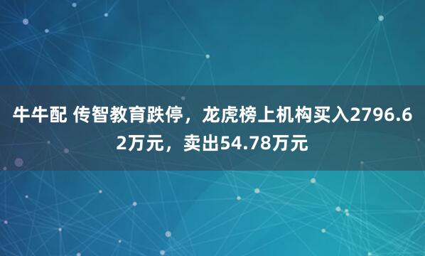 牛牛配 传智教育跌停，龙虎榜上机构买入2796.62万元，卖出54.78万元