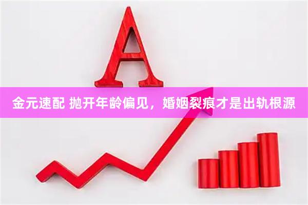 金元速配 抛开年龄偏见，婚姻裂痕才是出轨根源